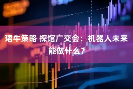 珺牛策略 探馆广交会：机器人未来能做什么？