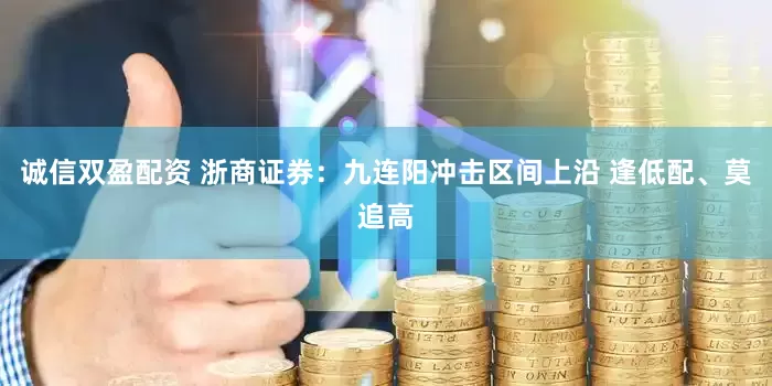 诚信双盈配资 浙商证券：九连阳冲击区间上沿 逢低配、莫追高