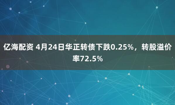 亿海配资 4月24日华正转债下跌0.25%，转股溢价率72.5%