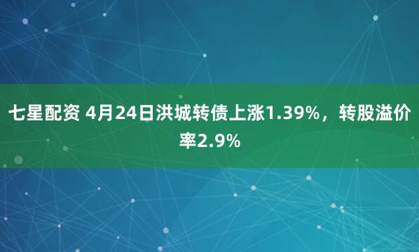 七星配资 4月24日洪城转债上涨1.39%，转股溢价率2.9%