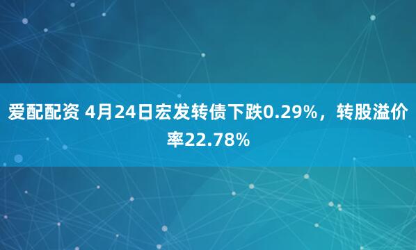 爱配配资 4月24日宏发转债下跌0.29%，转股溢价率22.78%