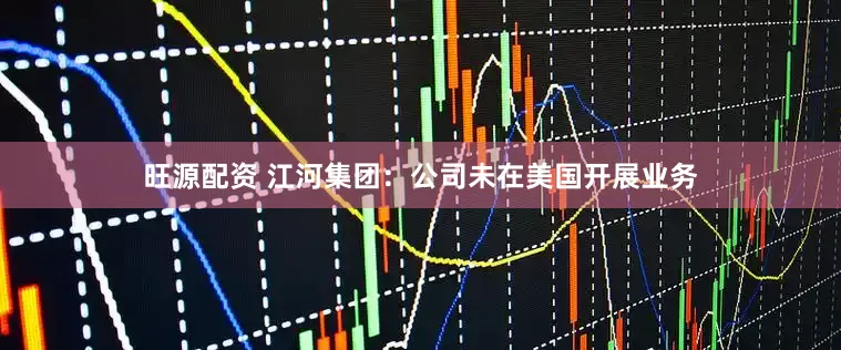 旺源配资 江河集团：公司未在美国开展业务