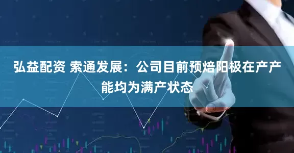 弘益配资 索通发展：公司目前预焙阳极在产产能均为满产状态