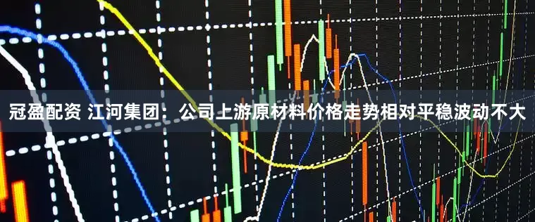 冠盈配资 江河集团：公司上游原材料价格走势相对平稳波动不大
