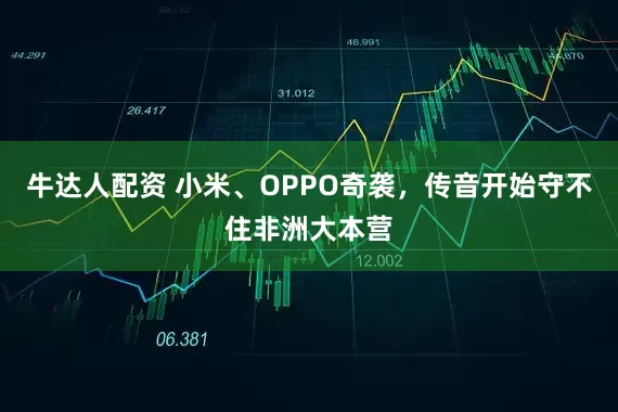 牛达人配资 小米、OPPO奇袭，传音开始守不住非洲大本营