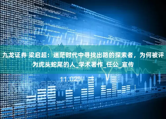 九龙证券 梁启超：迷茫时代中寻找出路的探索者，为何被评为虎头蛇尾的人_学术著作_任公_宣传