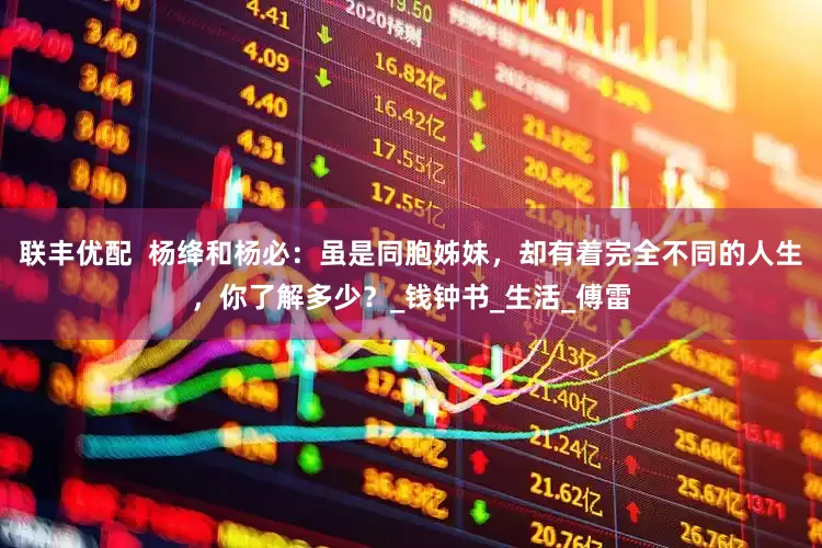 联丰优配  杨绛和杨必：虽是同胞姊妹，却有着完全不同的人生，你了解多少？_钱钟书_生活_傅雷