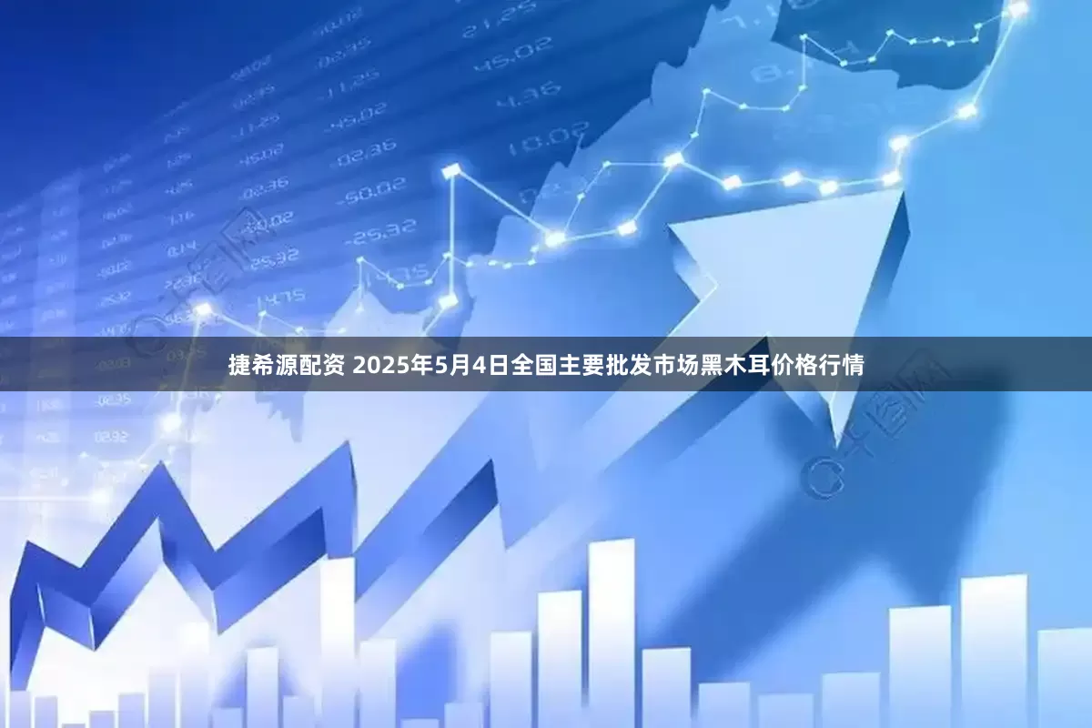 捷希源配资 2025年5月4日全国主要批发市场黑木耳价格行情