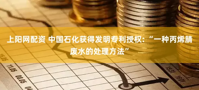 上阳网配资 中国石化获得发明专利授权: “一种丙烯腈废水的处理方法”