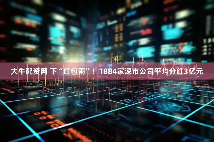 大牛配资网 下“红包雨”！1884家深市公司平均分红3亿元