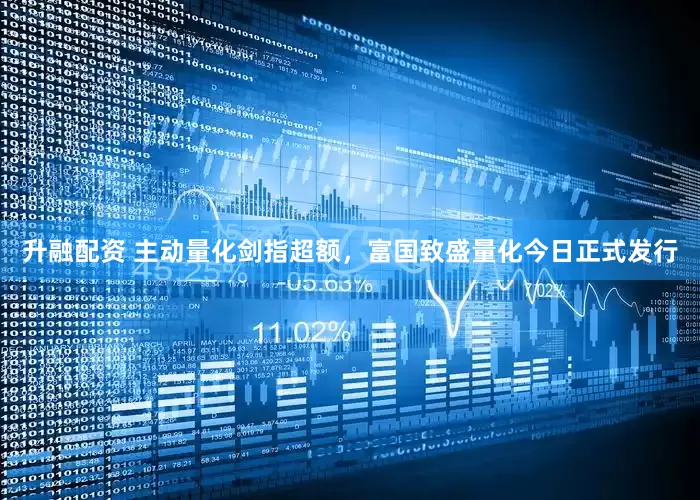 升融配资 主动量化剑指超额，富国致盛量化今日正式发行