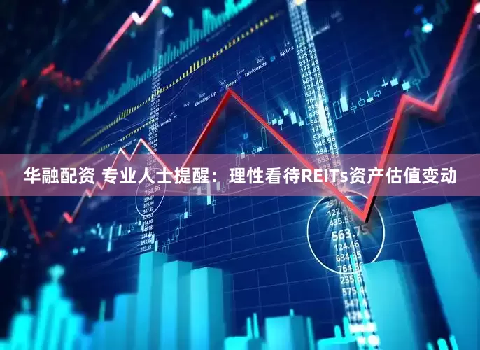 华融配资 专业人士提醒：理性看待REITs资产估值变动