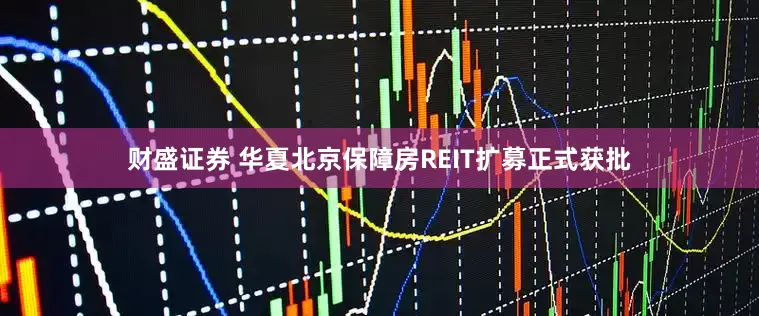 财盛证券 华夏北京保障房REIT扩募正式获批