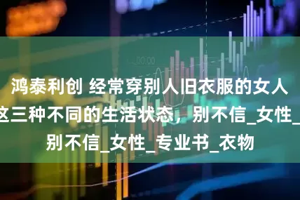 鸿泰利创 经常穿别人旧衣服的女人，大多走向这三种不同的生活状态，别不信_女性_专业书_衣物