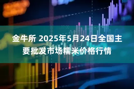 金牛所 2025年5月24日全国主要批发市场糯米价格行情