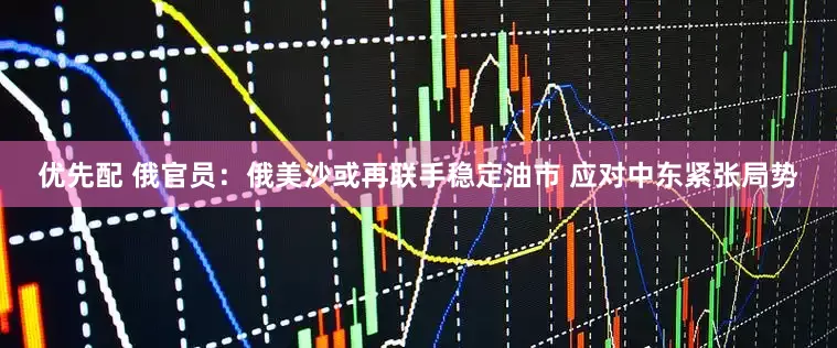 优先配 俄官员：俄美沙或再联手稳定油市 应对中东紧张局势