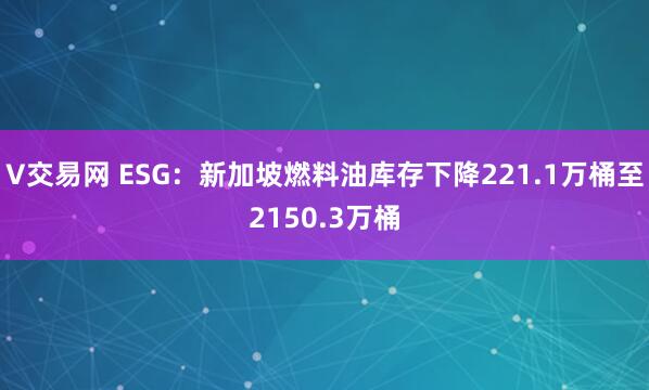 V交易网 ESG：新加坡燃料油库存下降221.1万桶至2150.3万桶