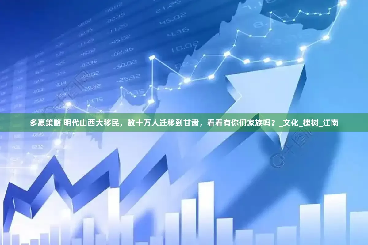 多赢策略 明代山西大移民，数十万人迁移到甘肃，看看有你们家族吗？_文化_槐树_江南
