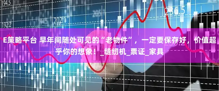 E策略平台 早年间随处可见的“老物件”，一定要保存好，价值超乎你的想象！_缝纫机_票证_家具