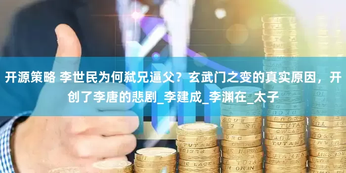 开源策略 李世民为何弑兄逼父？玄武门之变的真实原因，开创了李唐的悲剧_李建成_李渊在_太子
