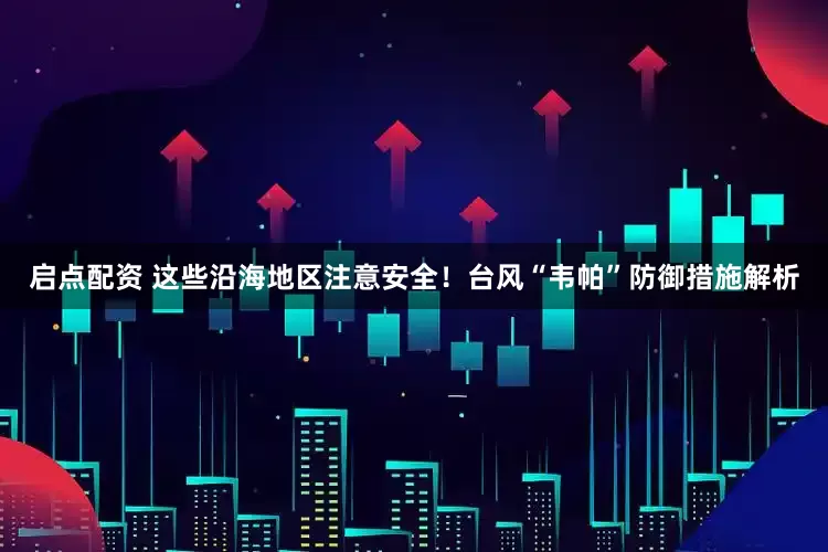 启点配资 这些沿海地区注意安全！台风“韦帕”防御措施解析