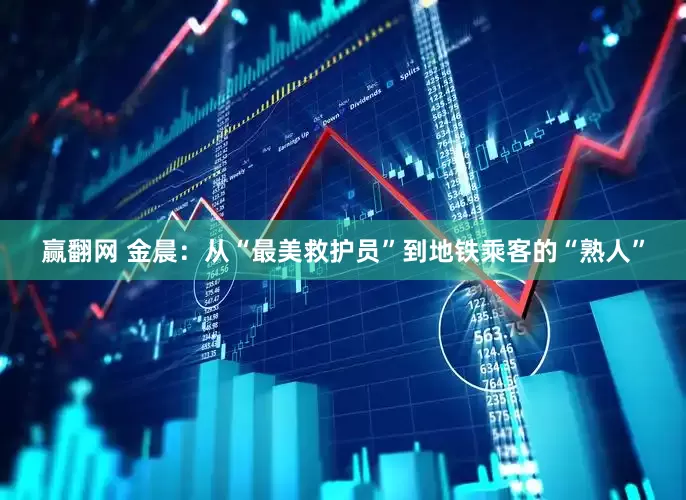 赢翻网 金晨：从“最美救护员”到地铁乘客的“熟人”