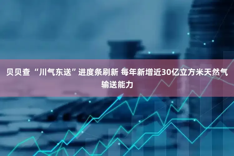贝贝查 “川气东送”进度条刷新 每年新增近30亿立方米天然气输送能力