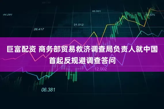 巨富配资 商务部贸易救济调查局负责人就中国首起反规避调查答问