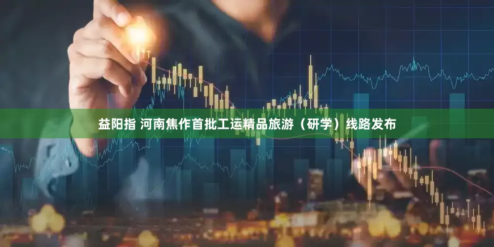 益阳指 河南焦作首批工运精品旅游（研学）线路发布