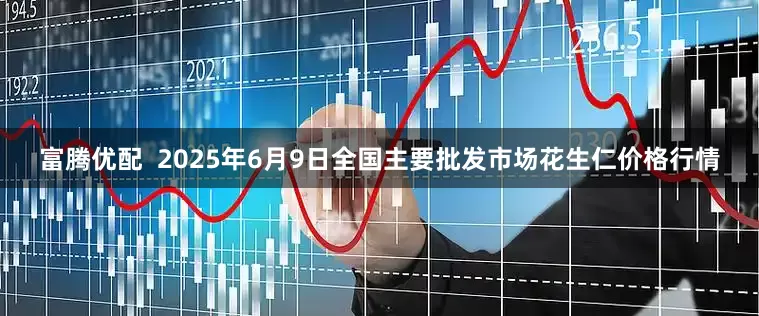 富腾优配  2025年6月9日全国主要批发市场花生仁价格行情