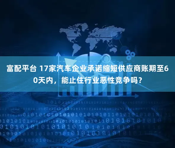 富配平台 17家汽车企业承诺缩短供应商账期至60天内,能止住行业恶性竞争吗?