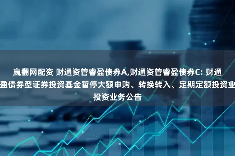 赢翻网配资 财通资管睿盈债券A,财通资管睿盈债券C: 财通资管睿盈债券型证券投资基金暂停大额申购、转换转入、定期定额投资业务公告