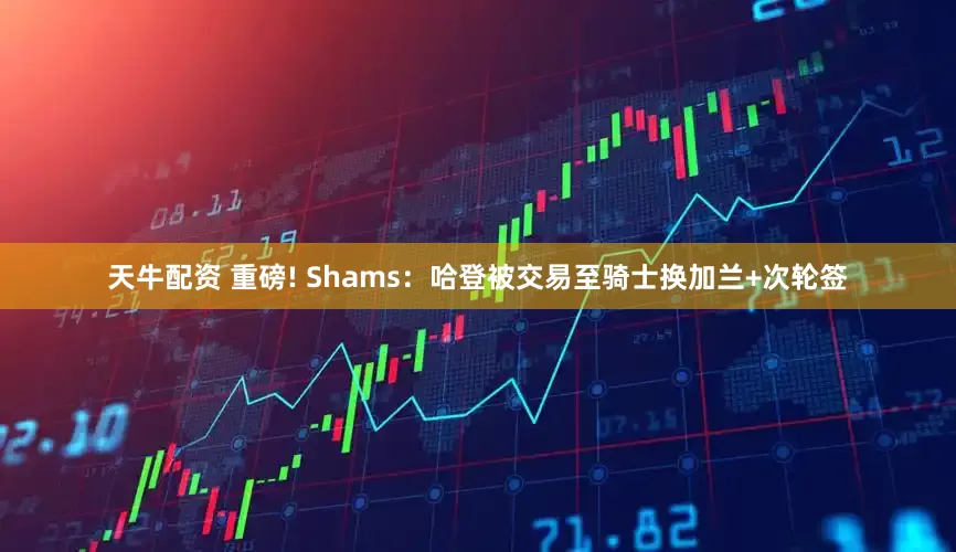 天牛配资 重磅! Shams：哈登被交易至骑士换加兰+次轮签