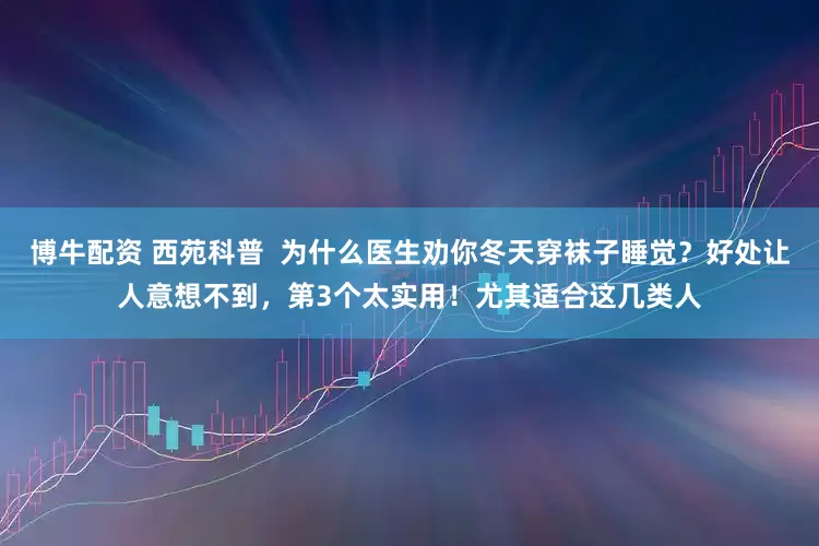 博牛配资 西苑科普  为什么医生劝你冬天穿袜子睡觉？好处让人意想不到，第3个太实用！尤其适合这几类人