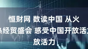 恒财网 数读中国 从火热经贸盛会 感受中国开放活力