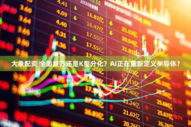 大象配资 全面复苏还是K型分化?AI正在重新定义半导体?