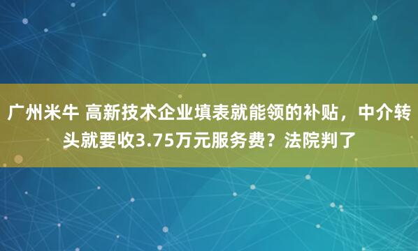 广州米牛 高新技术企业填表就能领的补贴，中介转头就要收3.75万元服务费？法院判了