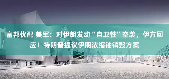富邦优配 美军：对伊朗发动“自卫性”空袭，伊方回应！特朗普提议伊朗浓缩铀销毁方案