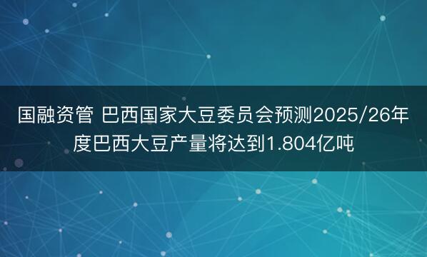 国融资管 巴西国家大豆委员会预测2025/26年度巴西大豆产量将达到1.804亿吨