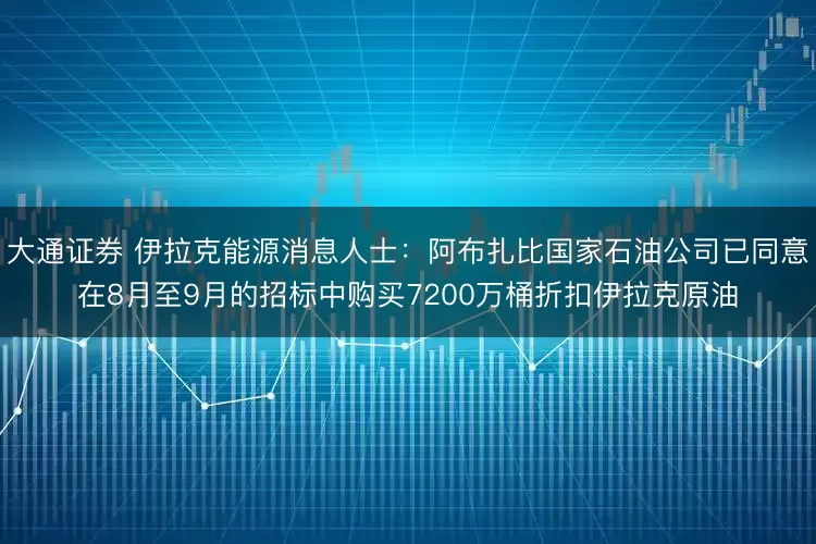 大通证券 伊拉克能源消息人士：阿布扎比国家石油公司已同意在8月至9月的招标中购买7200万桶折扣伊拉克原油