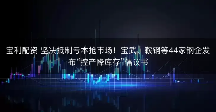 宝利配资 坚决抵制亏本抢市场！宝武、鞍钢等44家钢企发布“控产降库存”倡议书