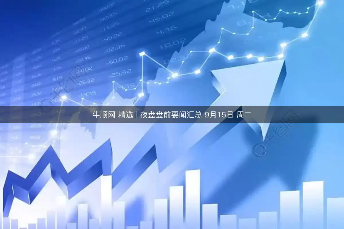牛顺网 精选 | 夜盘盘前要闻汇总 9月15日 周二